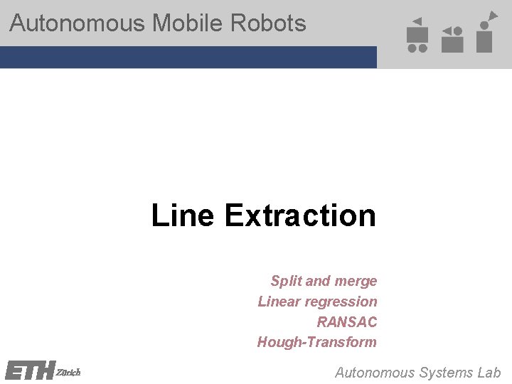 Autonomous Mobile Robots Line Extraction Split and merge Linear regression RANSAC Hough-Transform Zürich Autonomous Autonomous Mobile Robots Line Extraction Split and merge Linear regression RANSAC Hough-Transform Zürich Autonomous