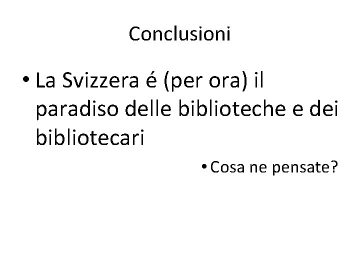 Conclusioni • La Svizzera é (per ora) il paradiso delle biblioteche e dei bibliotecari