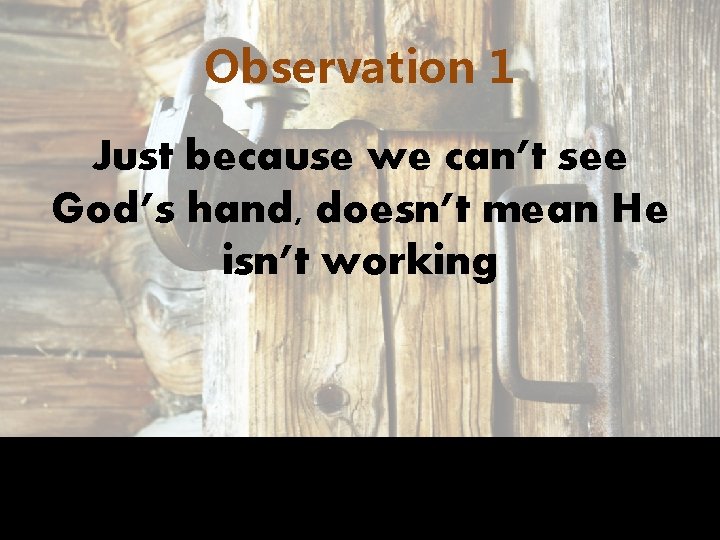 Observation 1 Just because we can’t see God’s hand, doesn’t mean He isn’t working