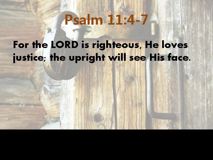 Psalm 11: 4 -7 For the LORD is righteous, He loves justice; the upright