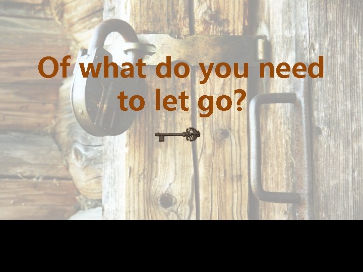 Of what do you need to let go? 