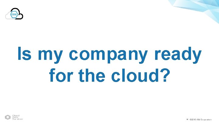 Is my company ready for the cloud? ￼ © 2015 IBM Corporation 