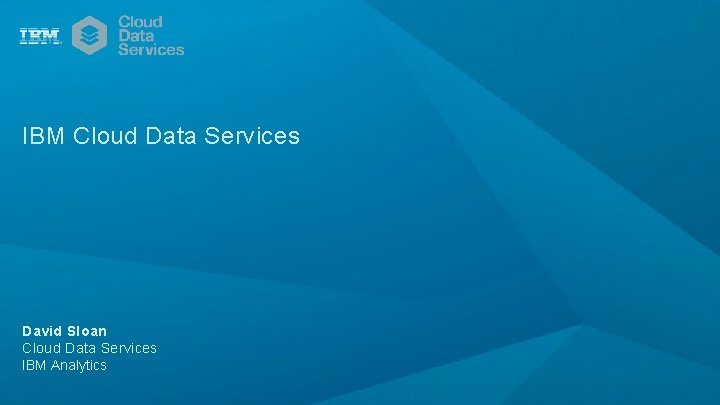 IBM Cloud Data Services David Sloan Cloud Data Services IBM Analytics 