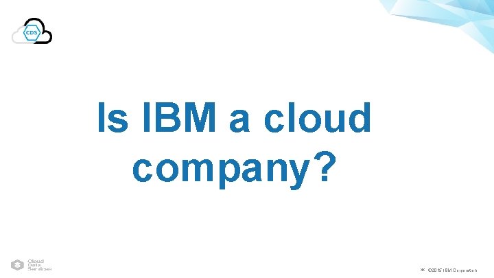 Is IBM a cloud company? ￼ © 2015 IBM Corporation 