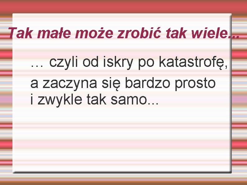 Tak małe może zrobić tak wiele. . . … czyli od iskry po katastrofę,