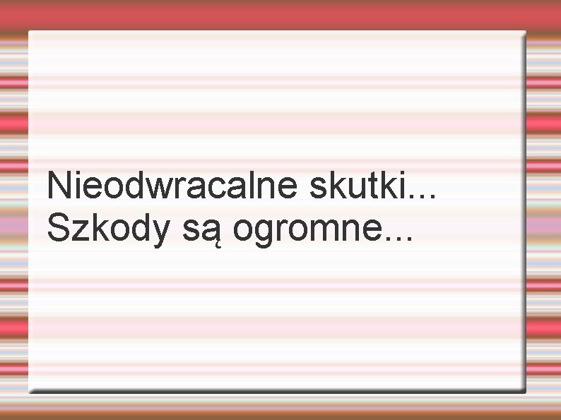 Nieodwracalne skutki. . . Szkody są ogromne. . . 