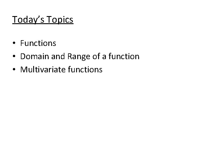 Today’s Topics • Functions • Domain and Range of a function • Multivariate functions