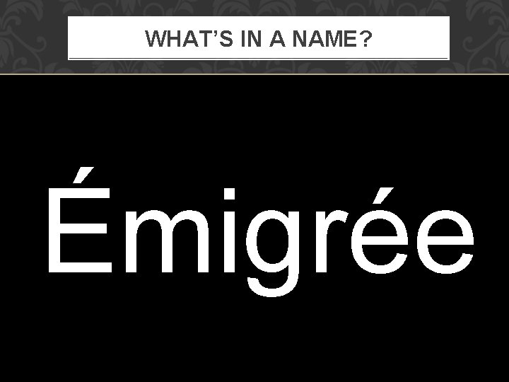 WHAT’S IN A NAME? Émigrée 