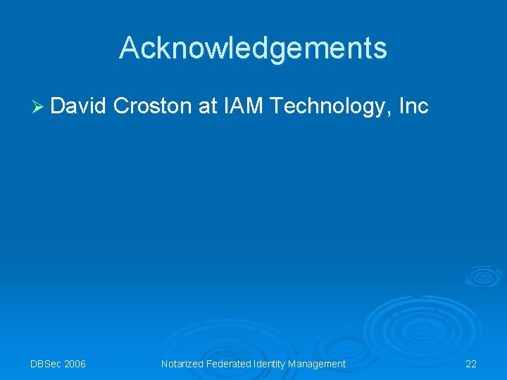 Acknowledgements Ø David Croston at IAM Technology, Inc DBSec 2006 Notarized Federated Identity Management