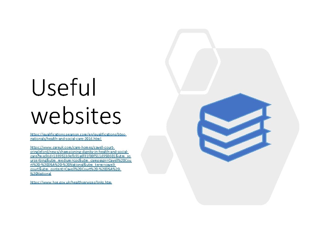 Useful websites https: //qualifications. pearson. com/en/qualifications/btecnationals/health-and-social-care-2016. html https: //www. careuk. com/care-homes/cavell-courtcringleford/news/championing-dignity-in-health-and-socialcare? msclkid=188951 b 9 Useful websites https: //qualifications. pearson. com/en/qualifications/btecnationals/health-and-social-care-2016. html https: //www. careuk. com/care-homes/cavell-courtcringleford/news/championing-dignity-in-health-and-socialcare? msclkid=188951 b 9