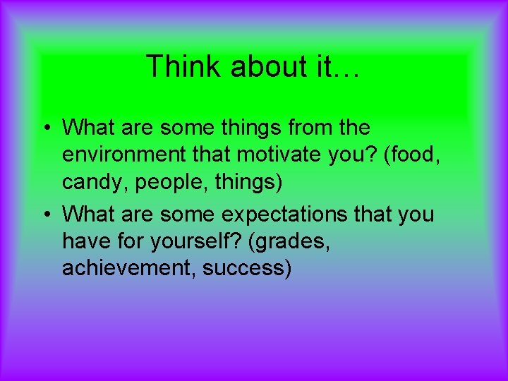 Think about it… • What are some things from the environment that motivate you?