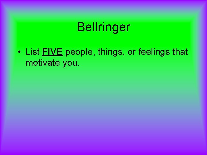 Bellringer • List FIVE people, things, or feelings that motivate you. 