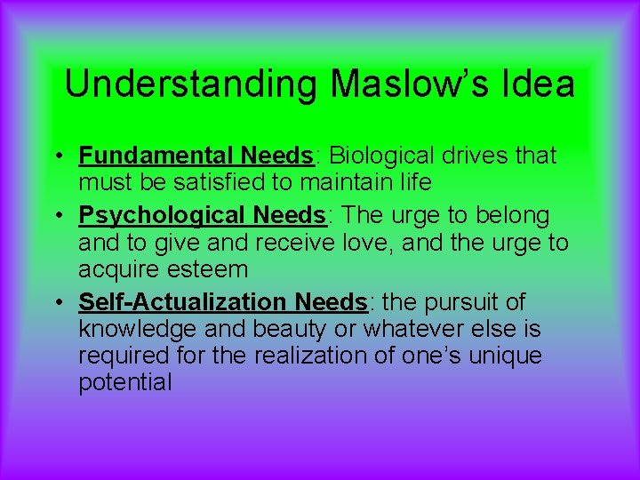 Understanding Maslow’s Idea • Fundamental Needs: Biological drives that must be satisfied to maintain