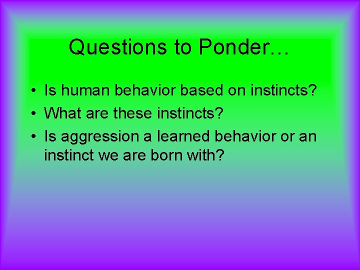 Questions to Ponder… • Is human behavior based on instincts? • What are these