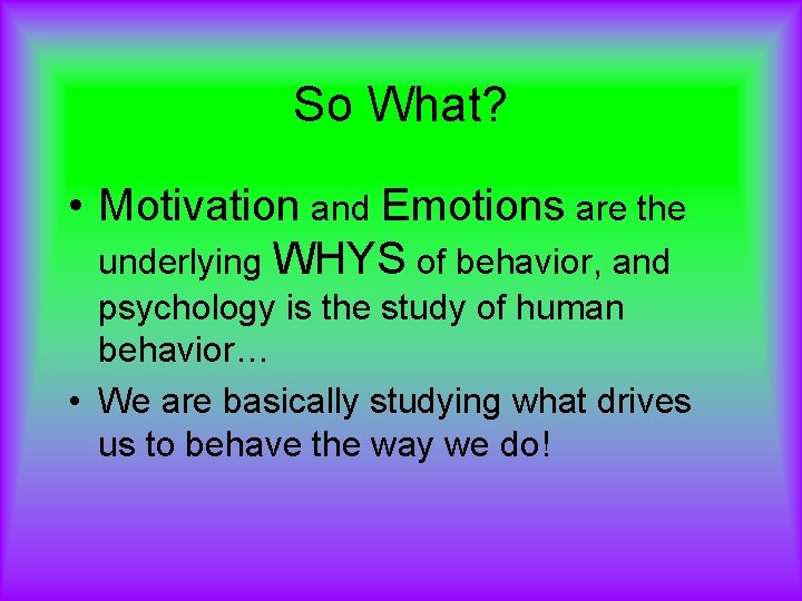 So What? • Motivation and Emotions are the underlying WHYS of behavior, and psychology