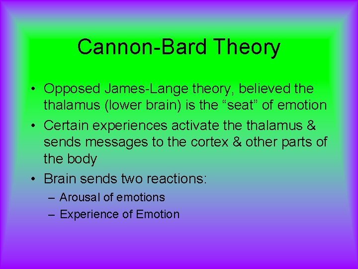 Cannon-Bard Theory • Opposed James-Lange theory, believed the thalamus (lower brain) is the “seat”