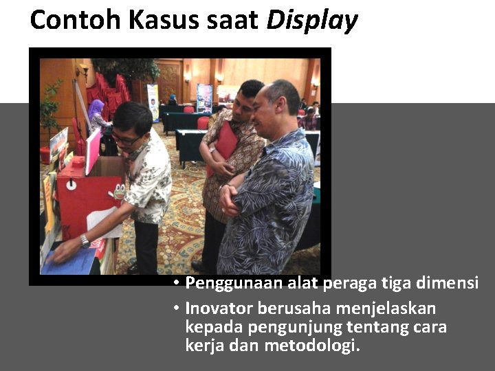 Contoh Kasus saat Display • Penggunaan alat peraga tiga dimensi • Inovator berusaha menjelaskan