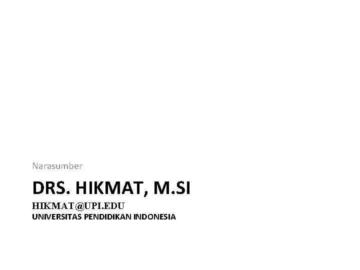 Narasumber DRS. HIKMAT, M. SI HIKMAT@UPI. EDU UNIVERSITAS PENDIDIKAN INDONESIA 