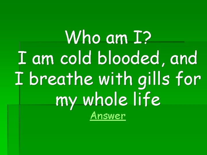 Who am I? I am cold blooded, and I breathe with gills for my