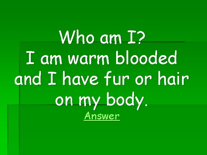 Who am I? I am warm blooded and I have fur or hair on