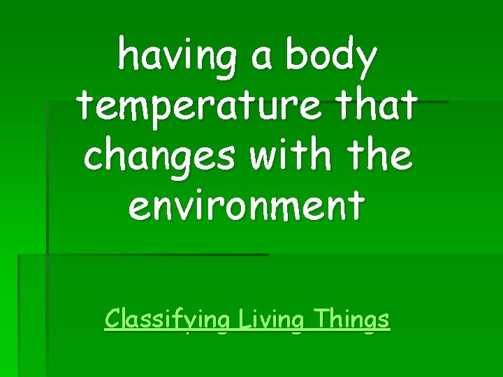 having a body temperature that changes with the environment Classifying Living Things 