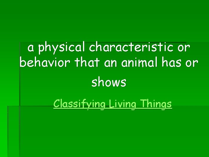 a physical characteristic or behavior that an animal has or shows Classifying Living Things