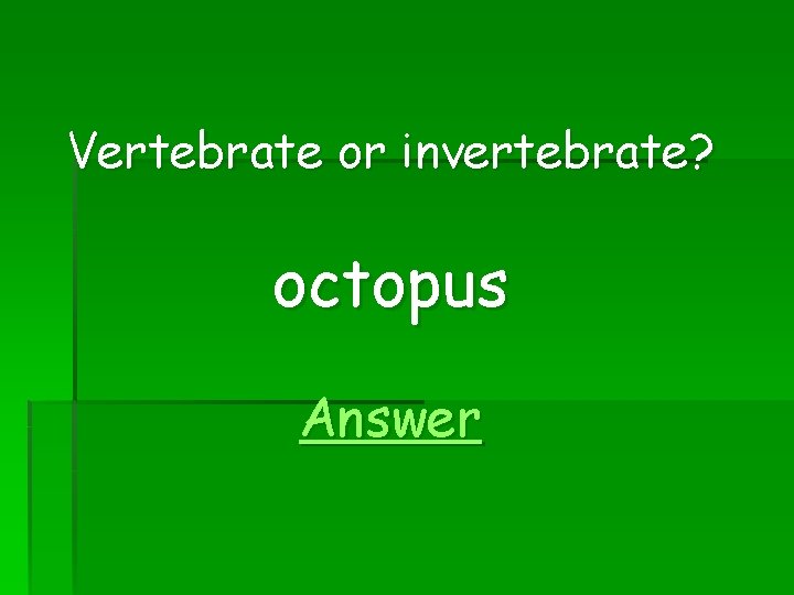Vertebrate or invertebrate? octopus Answer 