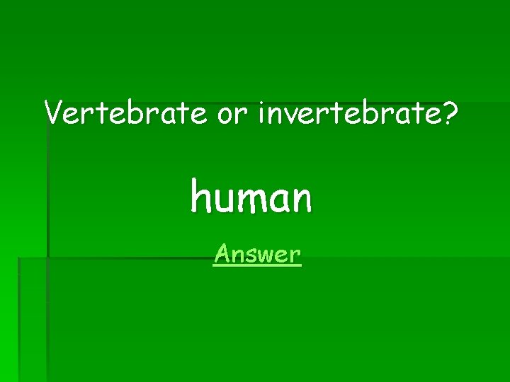 Vertebrate or invertebrate? human Answer 