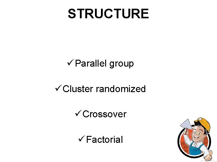 STRUCTURE ü Parallel group ü Cluster randomized ü Crossover ü Factorial 