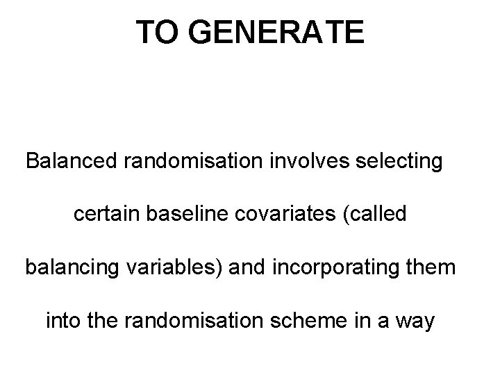 TO GENERATE Balanced randomisation involves selecting certain baseline covariates (called balancing variables) and incorporating