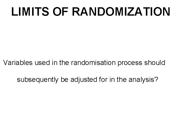 LIMITS OF RANDOMIZATION Variables used in the randomisation process should subsequently be adjusted for