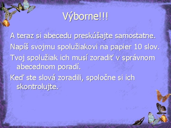 Výborne!!! A teraz si abecedu preskúšajte samostatne. Napíš svojmu spolužiakovi na papier 10 slov.