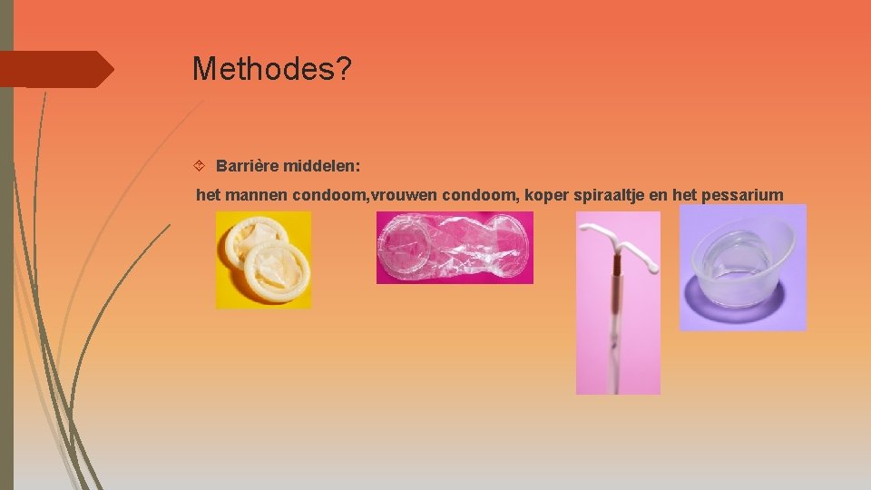 Methodes? Barrière middelen: het mannen condoom, vrouwen condoom, koper spiraaltje en het pessarium 