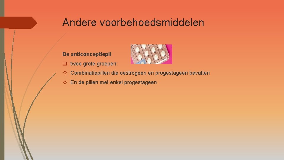 Andere voorbehoedsmiddelen De anticonceptiepil q twee grote groepen: Combinatiepillen die oestrogeen en progestageen bevatten