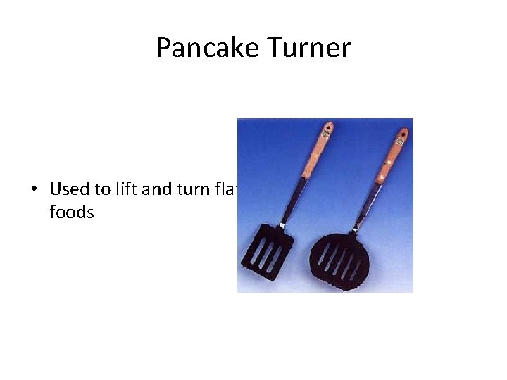 Pancake Turner • Used to lift and turn flat foods 