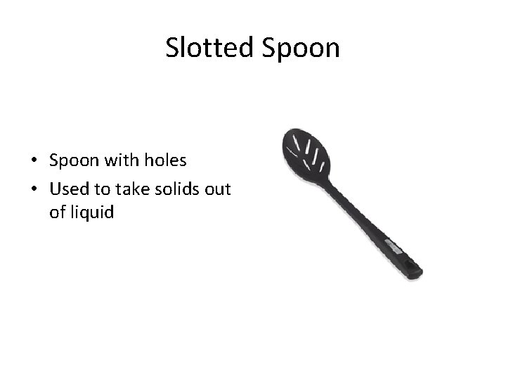 Slotted Spoon • Spoon with holes • Used to take solids out of liquid