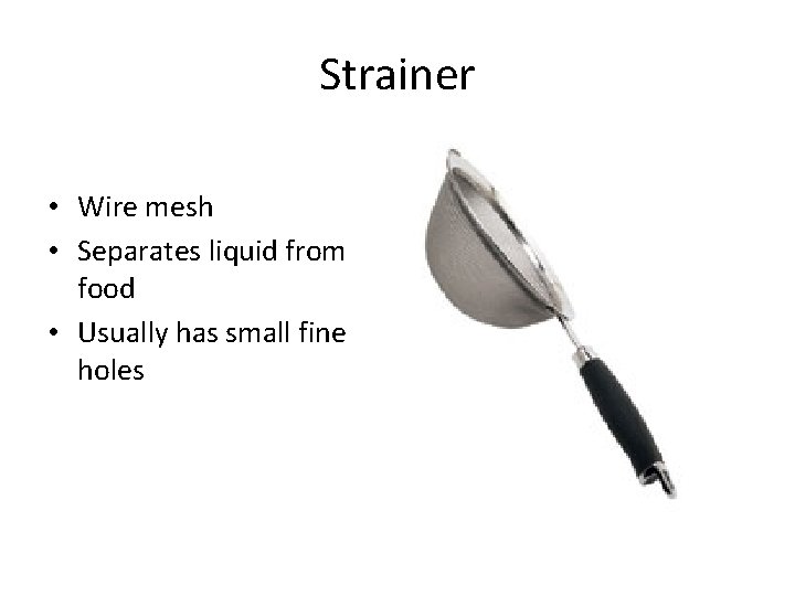 Strainer • Wire mesh • Separates liquid from food • Usually has small fine