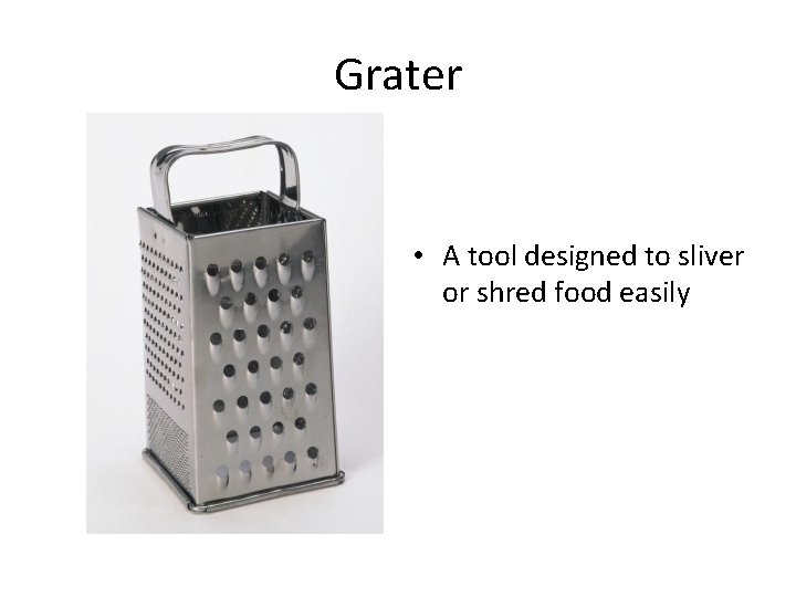 Grater • A tool designed to sliver or shred food easily 