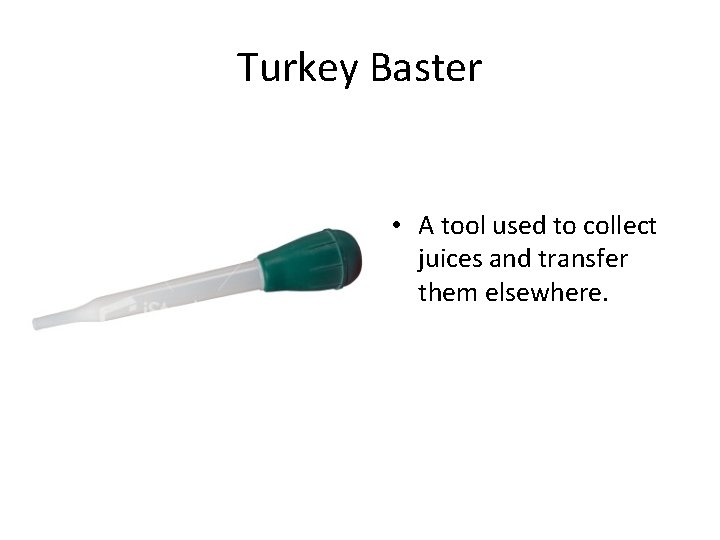 Turkey Baster • A tool used to collect juices and transfer them elsewhere. 