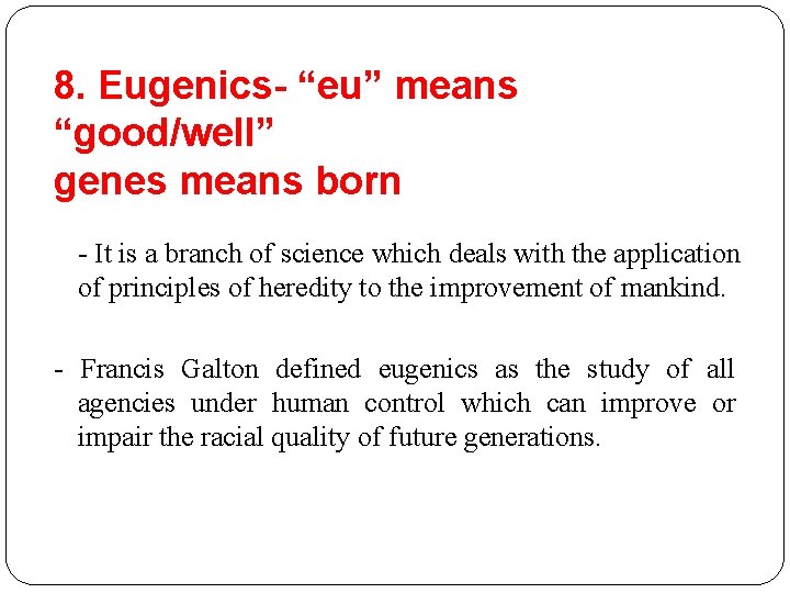 8. Eugenics- “eu” means “good/well” genes means born - It is a branch of