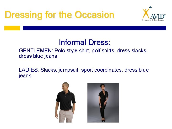 Dressing for the Occasion Informal Dress: GENTLEMEN: Polo-style shirt, golf shirts, dress slacks, dress