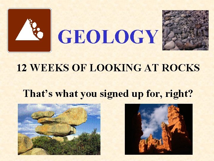 GEOLOGY 12 WEEKS OF LOOKING AT ROCKS That’s what you signed up for, right?