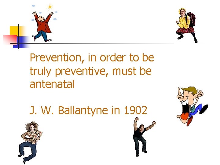 Prevention, in order to be truly preventive, must be antenatal J. W. Ballantyne in