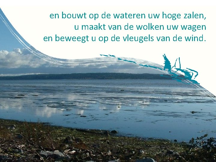 en bouwt op de wateren uw hoge zalen, u maakt van de wolken uw