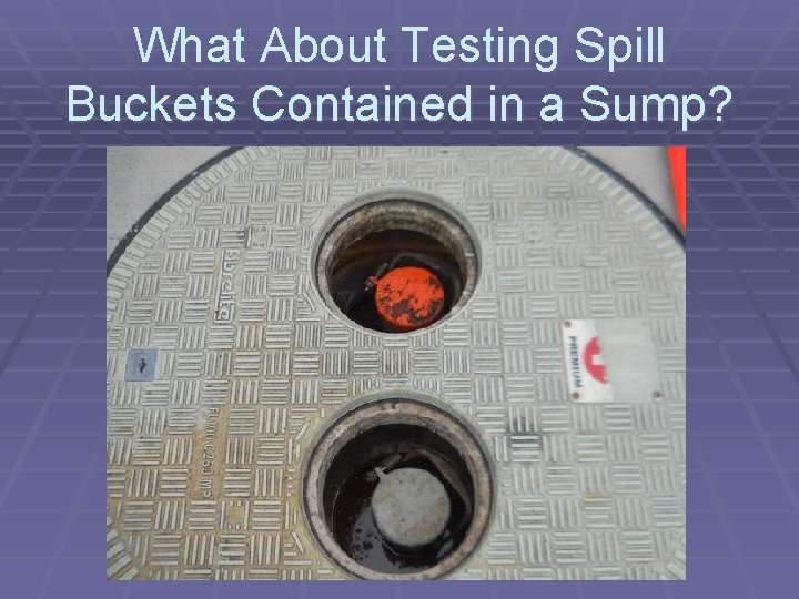 What About Testing Spill Buckets Contained in a Sump? 