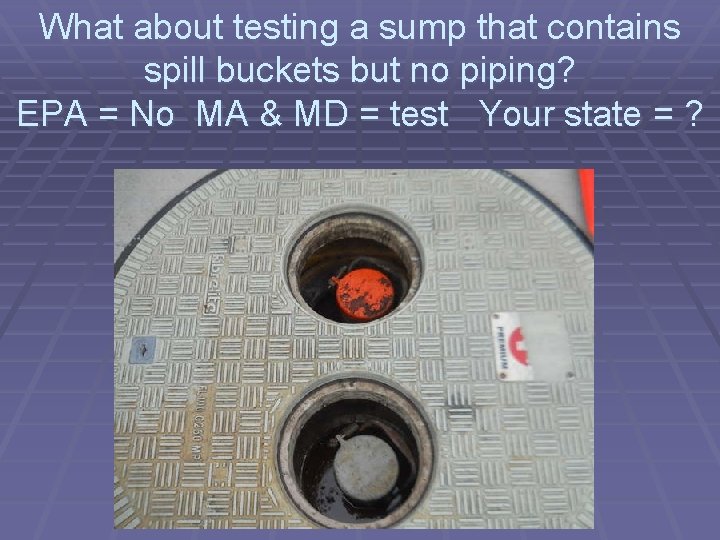 What about testing a sump that contains spill buckets but no piping? EPA =