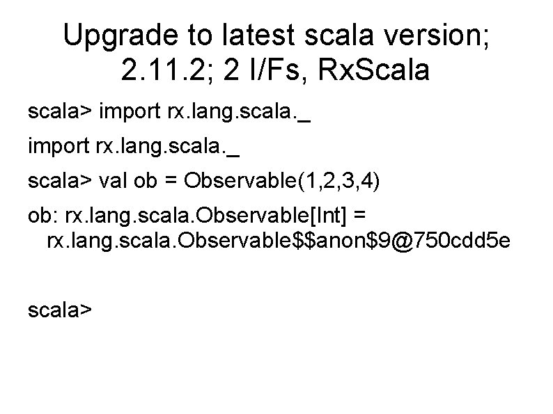 Upgrade to latest scala version; 2. 11. 2; 2 I/Fs, Rx. Scala scala> import