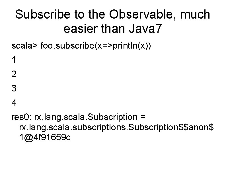 Subscribe to the Observable, much easier than Java 7 scala> foo. subscribe(x=>println(x)) 1 2