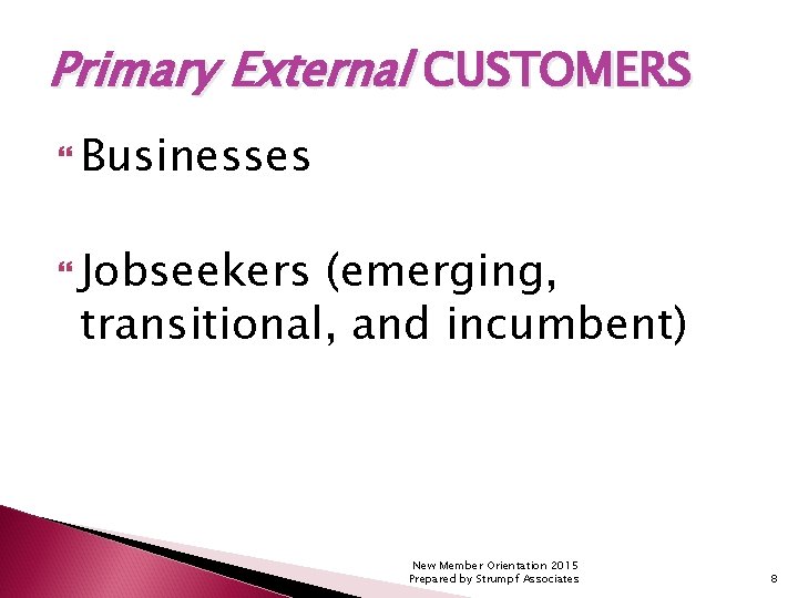 Primary External CUSTOMERS Businesses Jobseekers (emerging, transitional, and incumbent) New Member Orientation 2015 Prepared