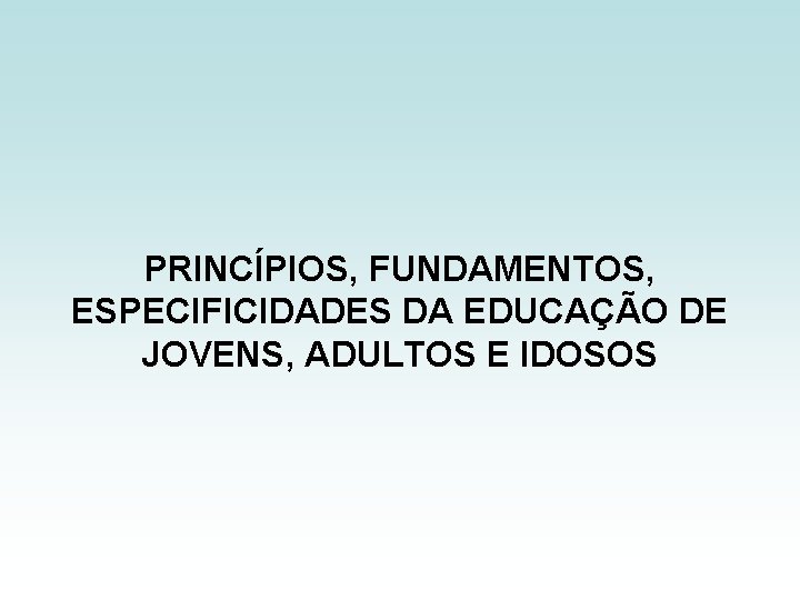 PRINCÍPIOS, FUNDAMENTOS, ESPECIFICIDADES DA EDUCAÇÃO DE JOVENS, ADULTOS E IDOSOS 